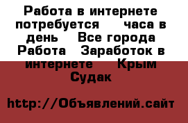 Работа в интернете,потребуется 2-3 часа в день! - Все города Работа » Заработок в интернете   . Крым,Судак